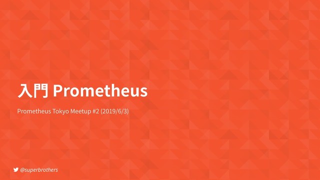 @superbrothers
Prometheus Tokyo Meetup #2 (2019/6/3)
⼊⾨ Prometheus

