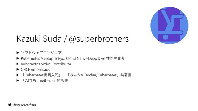 @superbrothers
Kazuki Suda / @superbrothers
▶ ソフトウェアエンジニア
▶ Kubernetes Meetup Tokyo, Cloud Native Deep Dive 共同主催者
▶ Kubernetes Active Contributor
▶ CNCF Ambassador
▶ 「Kubernetes実践⼊⾨」、「みんなのDocker/Kubernetes」共著書
▶ 「⼊⾨ Prometheus」監訳書
