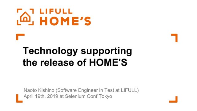 Technology supporting
the release of HOME'S
Naoto Kishino (Software Engineer in Test at LIFULL)
April 19th, 2019 at Selenium Conf Tokyo
