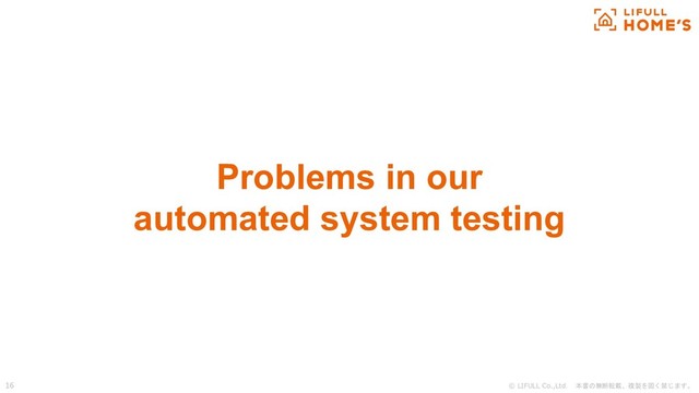 © LIFULL Co.,Ltd. 本書の無断転載、複製を固く禁じます。
16
Problems in our
automated system testing
