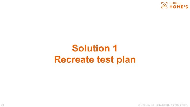 © LIFULL Co.,Ltd. 本書の無断転載、複製を固く禁じます。
23
Solution 1
Recreate test plan
