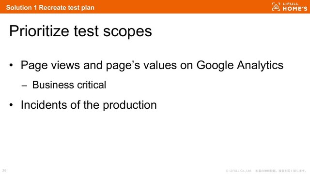 © LIFULL Co.,Ltd. 本書の無断転載、複製を固く禁じます。
29
Solution 1 Recreate test plan
Prioritize test scopes
• Page views and page’s values on Google Analytics
– Business critical
• Incidents of the production
