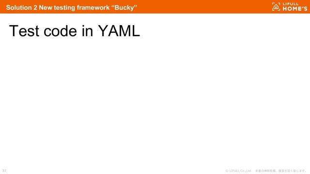 © LIFULL Co.,Ltd. 本書の無断転載、複製を固く禁じます。
37
Test code in YAML
Solution 2 New testing framework “Bucky”
