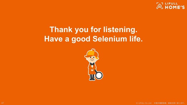 © LIFULL Co.,Ltd. 本書の無断転載、複製を固く禁じます。
47
Thank you for listening.
Have a good Selenium life.

