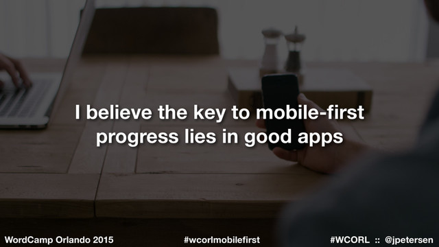 #WCORL :: @jpetersen
WordCamp Orlando 2015 #wcorlmobileﬁrst
I believe the key to mobile-ﬁrst
progress lies in good apps
