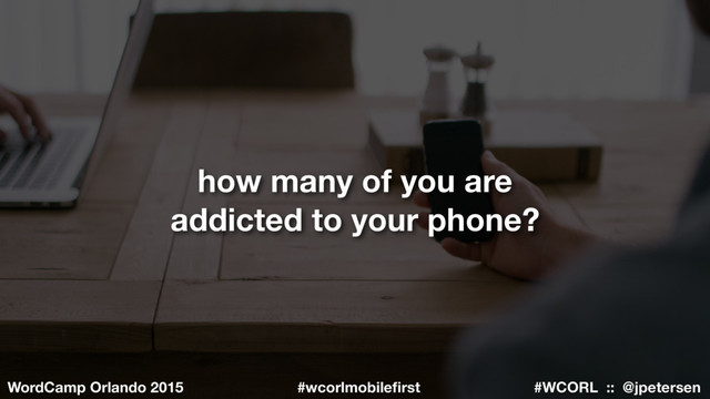 #WCORL :: @jpetersen
WordCamp Orlando 2015 #wcorlmobileﬁrst
how many of you are
addicted to your phone?
