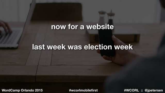 #WCORL :: @jpetersen
WordCamp Orlando 2015 #wcorlmobileﬁrst
last week was election week
now for a website
