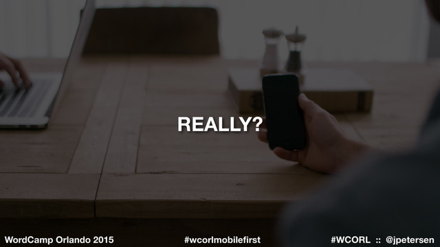 #WCORL :: @jpetersen
WordCamp Orlando 2015 #wcorlmobileﬁrst
REALLY?
