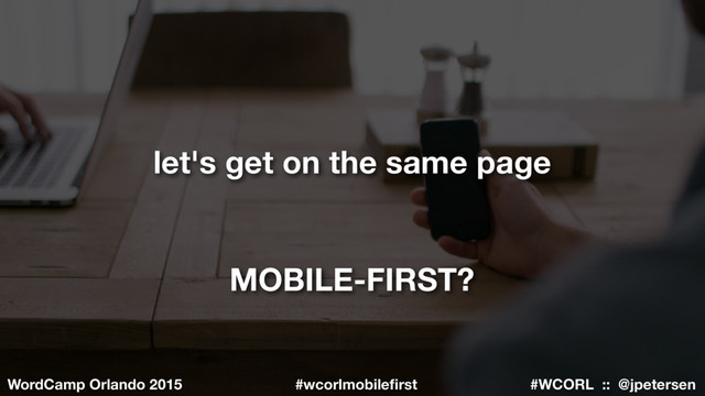#WCORL :: @jpetersen
WordCamp Orlando 2015 #wcorlmobileﬁrst
MOBILE-FIRST?
let's get on the same page
