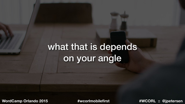 #WCORL :: @jpetersen
WordCamp Orlando 2015 #wcorlmobileﬁrst
what that is depends
on your angle

