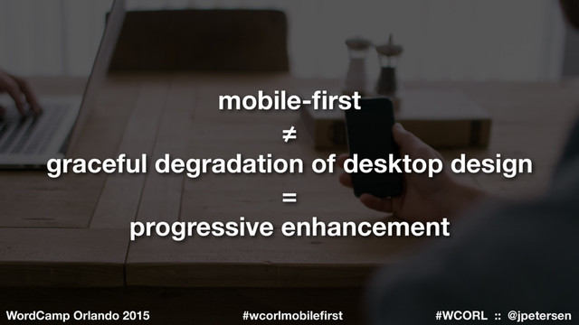 #WCORL :: @jpetersen
WordCamp Orlando 2015 #wcorlmobileﬁrst
mobile-ﬁrst
≠
graceful degradation of desktop design
=
progressive enhancement
