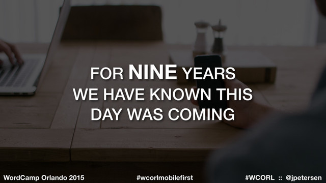 #WCORL :: @jpetersen
WordCamp Orlando 2015 #wcorlmobileﬁrst
FOR NINE YEARS
WE HAVE KNOWN THIS
DAY WAS COMING
