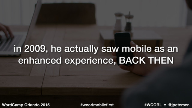#WCORL :: @jpetersen
WordCamp Orlando 2015 #wcorlmobileﬁrst
in 2009, he actually saw mobile as an
enhanced experience, BACK THEN

