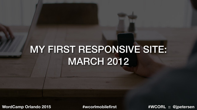 #WCORL :: @jpetersen
WordCamp Orlando 2015 #wcorlmobileﬁrst
MY FIRST RESPONSIVE SITE:
MARCH 2012
