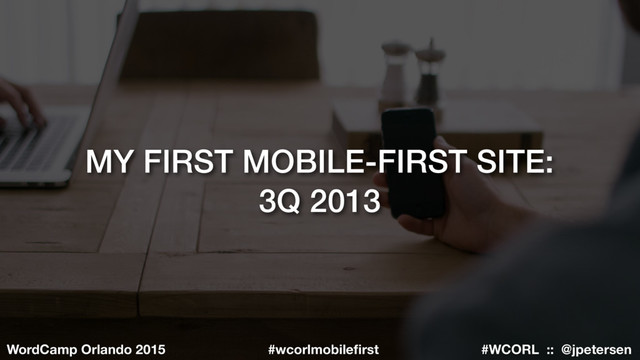 #WCORL :: @jpetersen
WordCamp Orlando 2015 #wcorlmobileﬁrst
MY FIRST MOBILE-FIRST SITE:
3Q 2013
