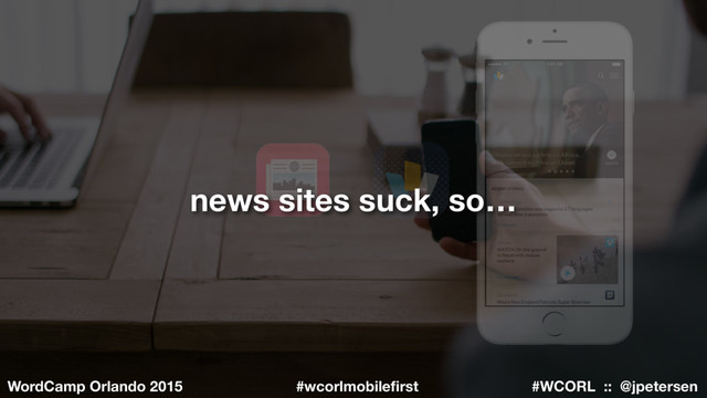 #WCORL :: @jpetersen
WordCamp Orlando 2015 #wcorlmobileﬁrst
news sites suck, so…
