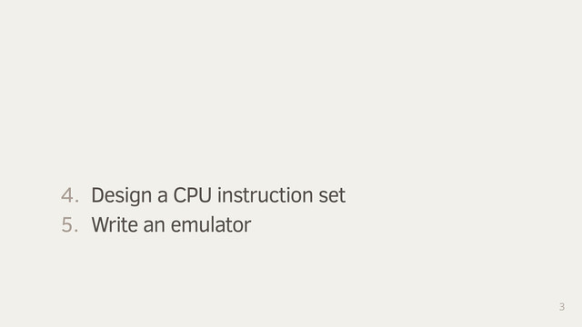 3
1. Write an assembler
2. Design an assembly language
3. Design a CPU instruction format
4. Design a CPU instruction set
5. Write an emulator
