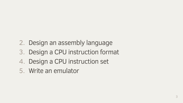 3
1. Write an assembler
2. Design an assembly language
3. Design a CPU instruction format
4. Design a CPU instruction set
5. Write an emulator
