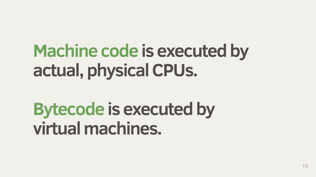 Machine code is executed by
actual, physical CPUs.
Bytecode is executed by
virtual machines.
16
