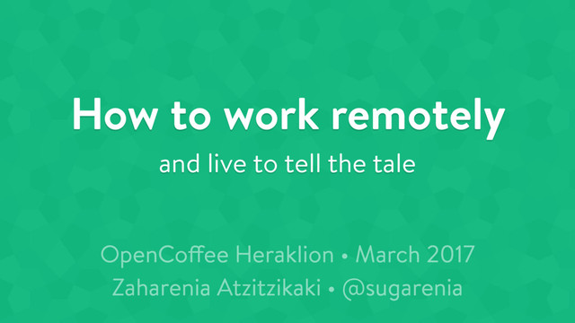 How to work remotely
and live to tell the tale
OpenCoffee Heraklion • March 2017
Zaharenia Atzitzikaki • @sugarenia
