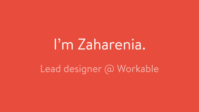 I’m Zaharenia.
Lead designer @ Workable
