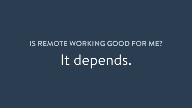 IS REMOTE WORKING GOOD FOR ME?
It depends.
