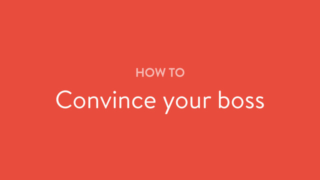 HOW TO
Convince your boss
