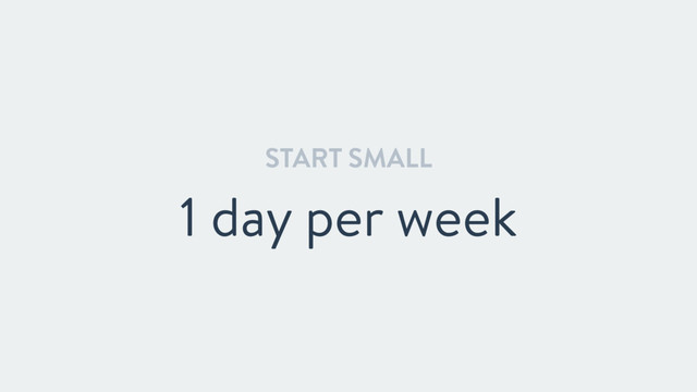 START SMALL
1 day per week
