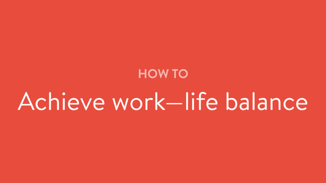 HOW TO
Achieve work—life balance
