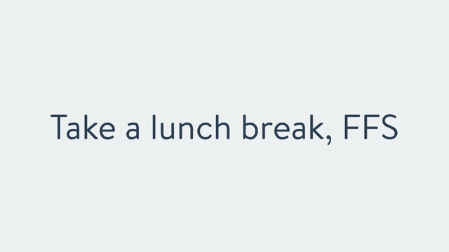 Take a lunch break, FFS

