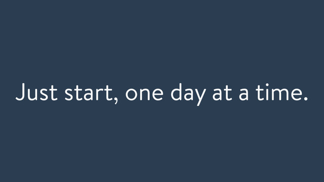 Just start, one day at a time.
