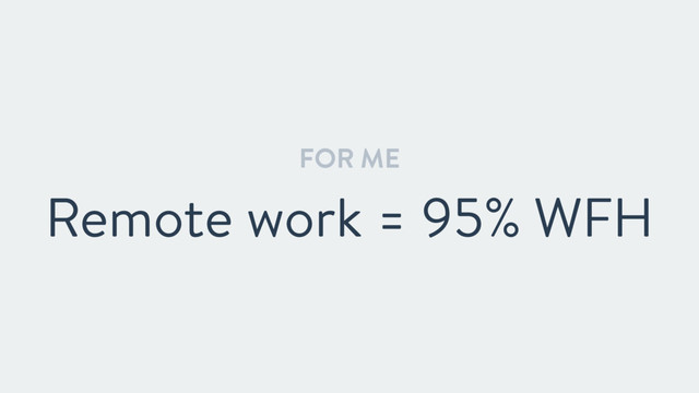 FOR ME
Remote work = 95% WFH
