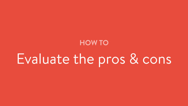 HOW TO
Evaluate the pros & cons
