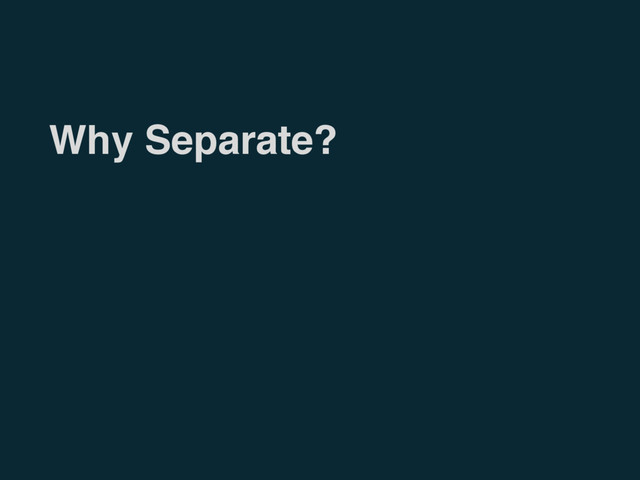 Why Separate?

