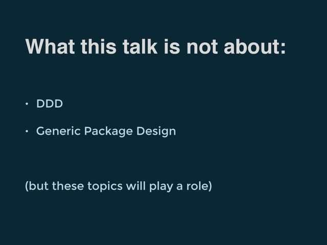 What this talk is not about:
• DDD
• Generic Package Design
(but these topics will play a role)
