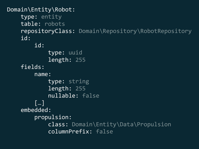 Domain\Entity\Robot: 
type: entity 
table: robots 
repositoryClass: Domain\Repository\RobotRepository 
id: 
id: 
type: uuid 
length: 255 
fields: 
name: 
type: string 
length: 255 
nullable: false 
[…] 
embedded: 
propulsion: 
class: Domain\Entity\Data\Propulsion 
columnPrefix: false
