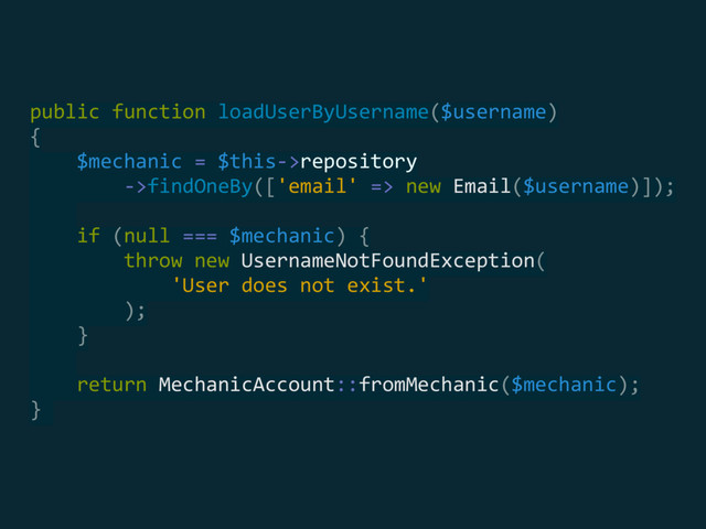 public function loadUserByUsername($username) 
{ 
$mechanic = $this->repository 
->findOneBy(['email' => new Email($username)]); 
 
if (null === $mechanic) { 
throw new UsernameNotFoundException(
'User does not exist.'
); 
} 
 
return MechanicAccount::fromMechanic($mechanic); 
}
