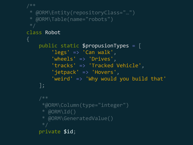 /** 
* @ORM\Entity(repositoryClass="…") 
* @ORM\Table(name="robots") 
*/ 
class Robot 
{ 
public static $propusionTypes = [ 
'legs' => 'Can walk', 
'wheels' => 'Drives', 
'tracks' => 'Tracked Vehicle', 
'jetpack' => 'Hovers', 
'weird' => 'Why would you build that' 
]; 
 
/** 
*@ORM\Column(type="integer") 
* @ORM\Id() 
* @ORM\GeneratedValue() 
*/ 
private $id;
