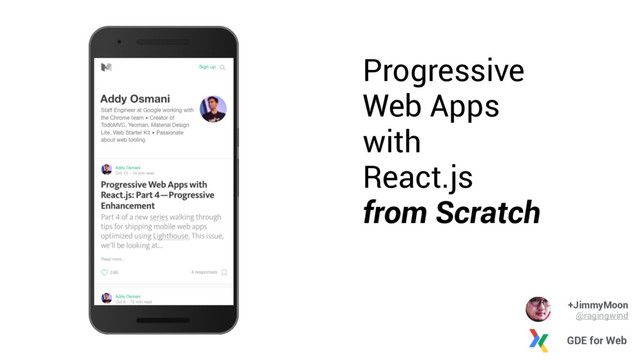 Progressive
Web Apps
with
React.js
from Scratch
+JimmyMoon
@ragingwind
GDE for Web
