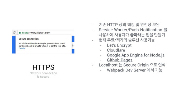 HTTPS
Network connection
is secure
- ӝઓ HTTP ࢚੄ ೧ఊ ߂ উ੹ࢿ ࠁ৮
- Service Worker/Push Notiﬁcation ܳ
ࢎਊೞৈ ࢎਊ੗о જইೞח জਸ ٜ݅ӝ
- അ੤ ޖܐ/੷о੄ ࣛܖ࣌ ࢎਊоמ
- Let's Encrypt
- Cloudlare
- Google App Engine for Node.js
- Github Pages
- Localhost ח Secure Origin ਵ۽ ੋध
- Webpack Dev Server ীࢲ оמ
