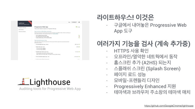 https://github.com/GoogleChrome/lighthouse
ۄ੉౟ೞ਋झ! ੉Ѫ਷
- ҳӖীࢲ ղয֬਷ Progressive Web
App بҳ
ৈ۞о૑ ӝמਸ Ѩࢎ (҅ࣘ ୶о઺)
- HTTPS ࢎਊ ഛੋ
- য়೐ۄੋ/ৌঈೠ ֎౟ਖীࢲ ز੘
- കझ௼ܽ ୶о (A2HS) غח૑
- झ೒ېए झ௼ܽ (Splash Screen)
- ಕ੉૑ ۽٘ ࢿמ
- ݽ߄ੌ-೐۪ٜܻ ٣੗ੋ
- Progressively Enhanced ૑ਗ
- ప݃࢝җ ࠳ۄ਋੷ ઱ࣗହ੄ ప݃࢝ ݒ஖
Lighthouse
Auditing tools for Progressive Web App
