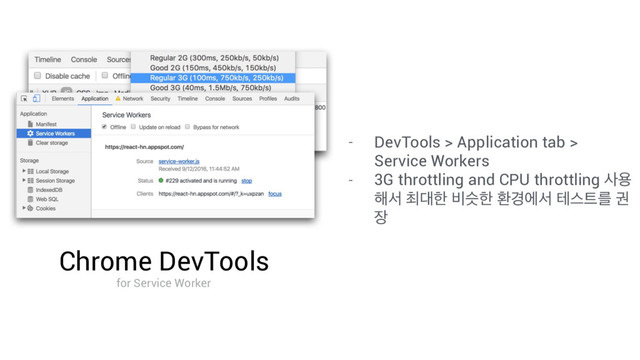 Chrome DevTools
for Service Worker
- DevTools > Application tab >
Service Workers
- 3G throttling and CPU throttling ࢎਊ
೧ࢲ ୭؀ೠ ࠺तೠ ജ҃ীࢲ పझ౟ܳ ӂ
੢
