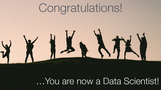 Congratulations!
…You are now a Data Scientist!
