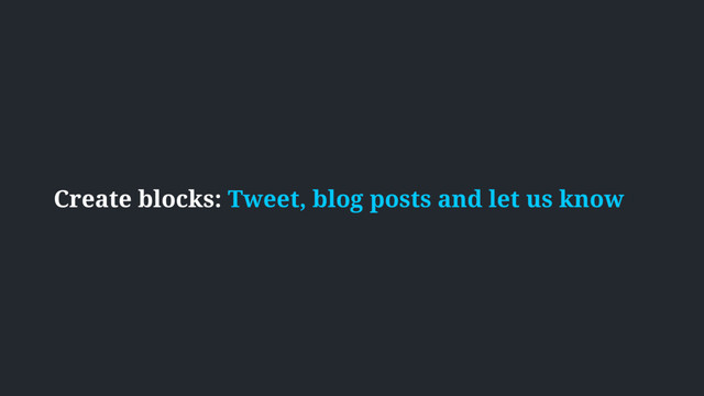 Create blocks: Tweet, blog posts and let us know
