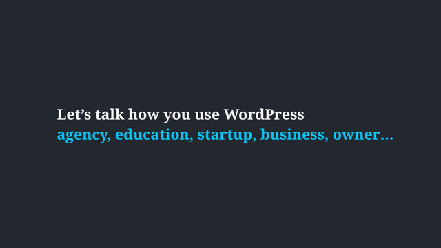 Let’s talk how you use WordPress
agency, education, startup, business, owner…
