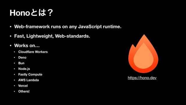 Honoͱ͸ʁ
• Web-framework runs on any JavaScript runtime.
• Fast, Lightweight, Web-standards.
• Works on…
• Cloud
fl
are Workers
• Deno
• Bun
• Node.js
• Fastly Compute
• AWS Lambda
• Vercel
• Others!
https://hono.dev
