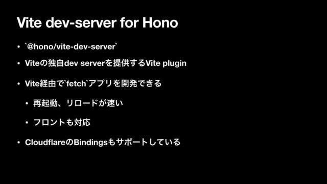 Vite dev-server for Hono
• `@hono/vite-dev-server`
• Viteͷಠࣗdev serverΛఏڙ͢ΔVite plugin
• Viteܦ༝Ͱ`fetch`ΞϓϦΛ։ൃͰ͖Δ
• ࠶ىಈɺϦϩʔυ͕଎͍
• ϑϩϯτ΋ରԠ
• Cloud
fl
areͷBindings΋αϙʔτ͍ͯ͠Δ
