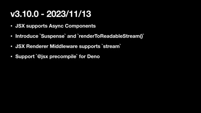 v3.10.0 - 2023/11/13
• JSX supports Async Components
• Introduce `Suspense` and `renderToReadableStream()`
• JSX Renderer Middleware supports `stream`
• Support `@jsx precompile` for Deno
