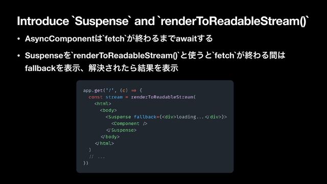 Introduce `Suspense` and `renderToReadableStream()`
• AsyncComponent͸`fetch`͕ऴΘΔ·Ͱawait͢Δ
• SuspenseΛ`renderToReadableStream()`ͱ࢖͏ͱ`fetch`͕ऴΘΔؒ͸
fallbackΛදࣔɺղܾ͞ΕͨΒ݁ՌΛදࣔ
