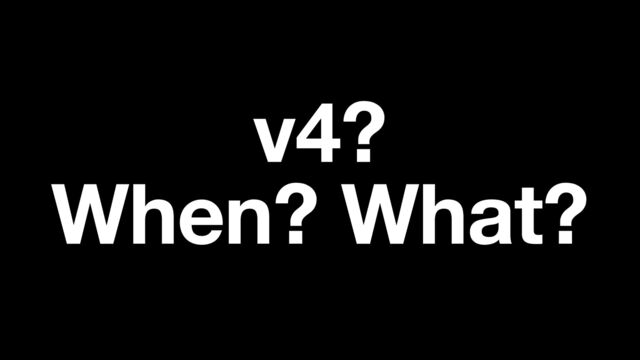 v4?
When? What?
